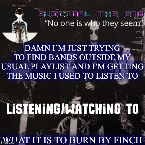 Homicide | DAMN I’M JUST TRYING TO FIND BANDS OUTSIDE MY USUAL PLAYLIST AND I’M GETTING THE MUSIC I USED TO LISTEN TO; WHAT IT IS TO BURN BY FINCH | image tagged in homicide,mickey mouse,success,tin man | made w/ Imgflip meme maker