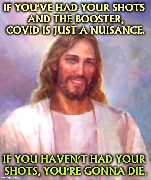 If you've played your cards right, your war is over. | IF YOU'VE HAD YOUR SHOTS 
AND THE BOOSTER, COVID IS JUST A NUISANCE. IF YOU HAVEN'T HAD YOUR 

SHOTS, YOU'RE GONNA DIE. | image tagged in memes,smiling jesus,covid-19,over,vaccinated,anti vax | made w/ Imgflip meme maker