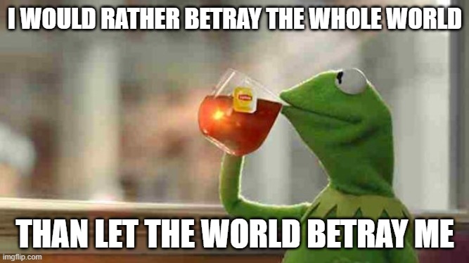 Kermit sipping tea | I WOULD RATHER BETRAY THE WHOLE WORLD; THAN LET THE WORLD BETRAY ME | image tagged in kermit sipping tea | made w/ Imgflip meme maker