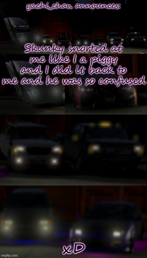 yachi's BeamNG temp by Josh | Skunky snorted at me like I a piggy and I did it back to me and he was so confused; xD | image tagged in yachi's beamng temp by josh | made w/ Imgflip meme maker
