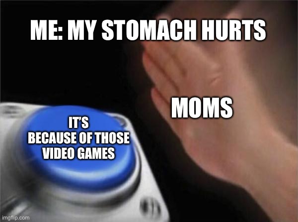 Blank Nut Button | ME: MY STOMACH HURTS; MOMS; IT’S BECAUSE OF THOSE VIDEO GAMES | image tagged in memes,blank nut button | made w/ Imgflip meme maker