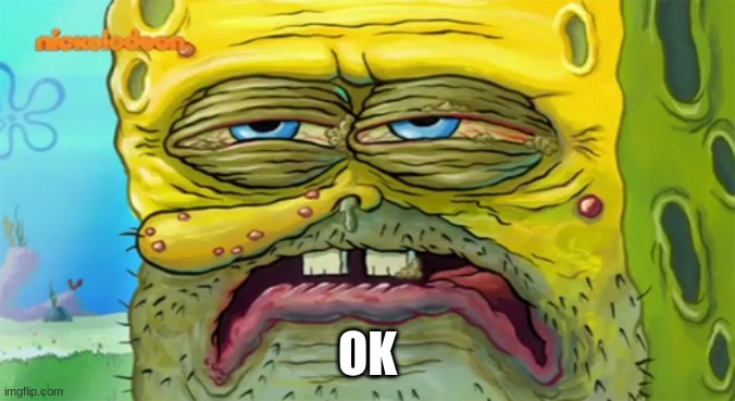 Tired SpongeBob  | OK | image tagged in tired spongebob | made w/ Imgflip meme maker