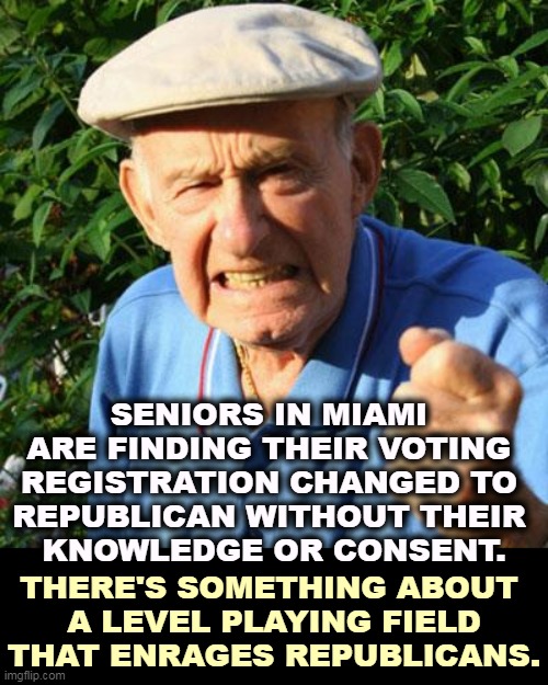 The Florida GOP is terminally corrupt. | SENIORS IN MIAMI 
ARE FINDING THEIR VOTING 
REGISTRATION CHANGED TO 
REPUBLICAN WITHOUT THEIR 
KNOWLEDGE OR CONSENT. THERE'S SOMETHING ABOUT 
A LEVEL PLAYING FIELD THAT ENRAGES REPUBLICANS. | image tagged in angry old man,florida,republicans,cheating | made w/ Imgflip meme maker