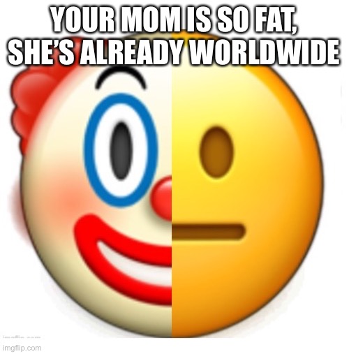 Bruh what | YOUR MOM IS SO FAT, SHE’S ALREADY WORLDWIDE | image tagged in bruh what | made w/ Imgflip meme maker