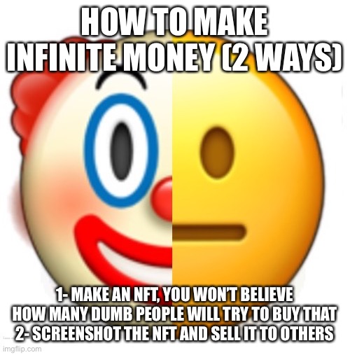 Bruh what | HOW TO MAKE INFINITE MONEY (2 WAYS); 1- MAKE AN NFT, YOU WON’T BELIEVE HOW MANY DUMB PEOPLE WILL TRY TO BUY THAT
2- SCREENSHOT THE NFT AND SELL IT TO OTHERS | image tagged in bruh what | made w/ Imgflip meme maker