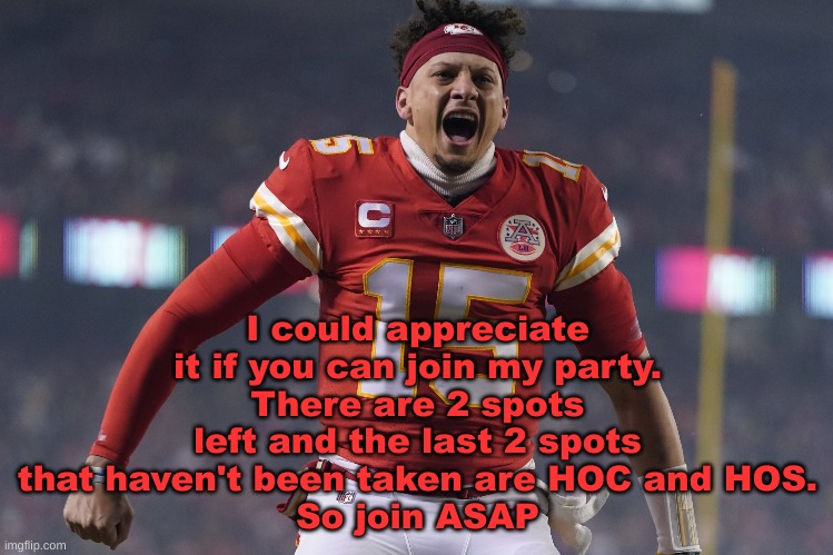 I could appreciate it if you can join my party.
There are 2 spots left and the last 2 spots that haven't been taken are HOC and HOS.
So join ASAP | image tagged in join,my,party,please | made w/ Imgflip meme maker