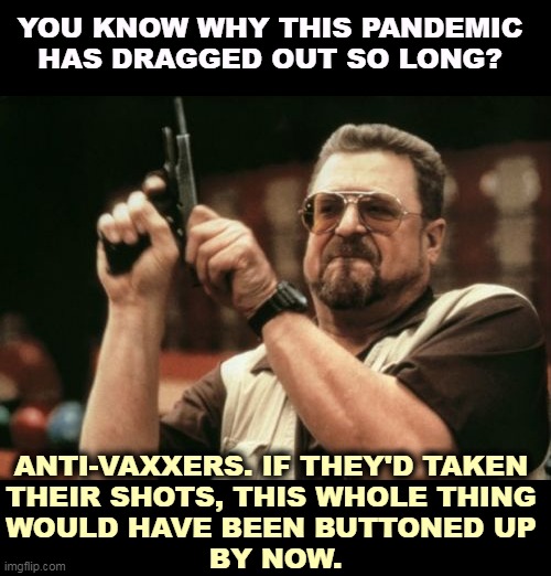 Anti vaxxers are the only ones getting sick these days. | YOU KNOW WHY THIS PANDEMIC HAS DRAGGED OUT SO LONG? ANTI-VAXXERS. IF THEY'D TAKEN 
THEIR SHOTS, THIS WHOLE THING 

WOULD HAVE BEEN BUTTONED UP 
BY NOW. | image tagged in memes,am i the only one around here,anti vax,pandemic,long | made w/ Imgflip meme maker