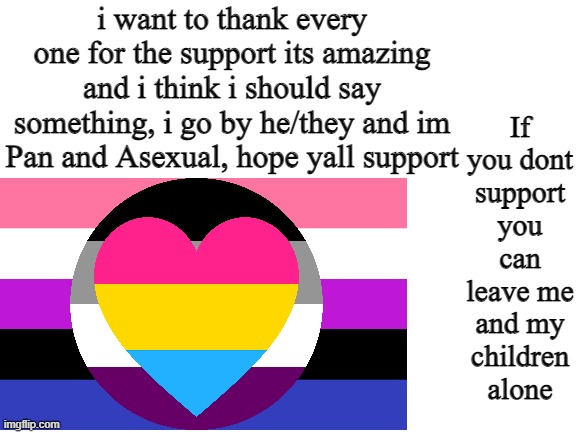 Coming out to my children :) |  i want to thank every one for the support its amazing and i think i should say something, i go by he/they and im Pan and Asexual, hope yall support; If you dont support you can leave me and my children alone | image tagged in coming out | made w/ Imgflip meme maker