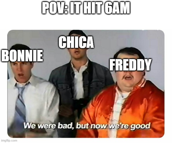 We were bad, but now we are good | POV: IT HIT 6AM FREDDY BONNIE CHICA | image tagged in we were bad but now we are good | made w/ Imgflip meme maker