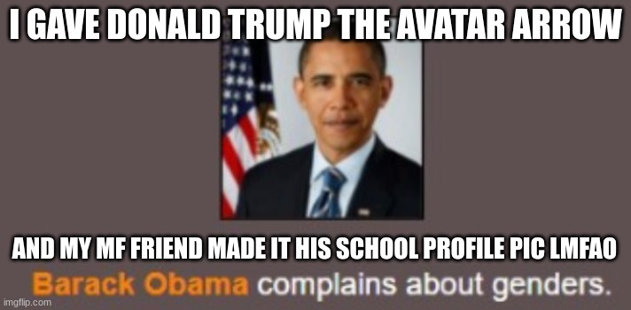 Barack Obama complains about genders. | I GAVE DONALD TRUMP THE AVATAR ARROW; AND MY MF FRIEND MADE IT HIS SCHOOL PROFILE PIC LMFAO | image tagged in barack obama complains about genders | made w/ Imgflip meme maker