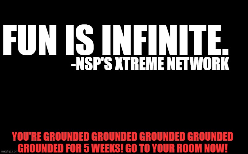 I think we just found a piece of Xtreme Network history... | FUN IS INFINITE. -NSP'S XTREME NETWORK; YOU'RE GROUNDED GROUNDED GROUNDED GROUNDED GROUNDED FOR 5 WEEKS! GO TO YOUR ROOM NOW! | image tagged in black screen,lostmediafound,2003 | made w/ Imgflip meme maker