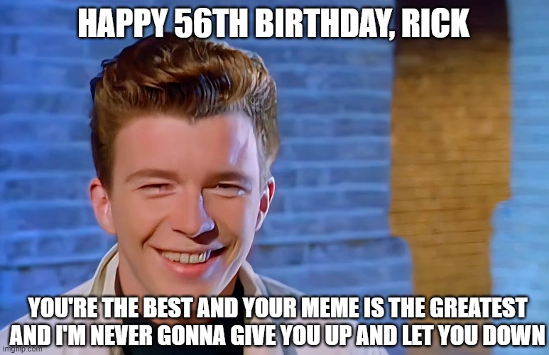 Advanced Happy 56th Birthday, Rick Astley!!! | HAPPY 56TH BIRTHDAY, RICK; YOU'RE THE BEST AND YOUR MEME IS THE GREATEST AND I'M NEVER GONNA GIVE YOU UP AND LET YOU DOWN | image tagged in memes,funny memes,meme | made w/ Imgflip meme maker