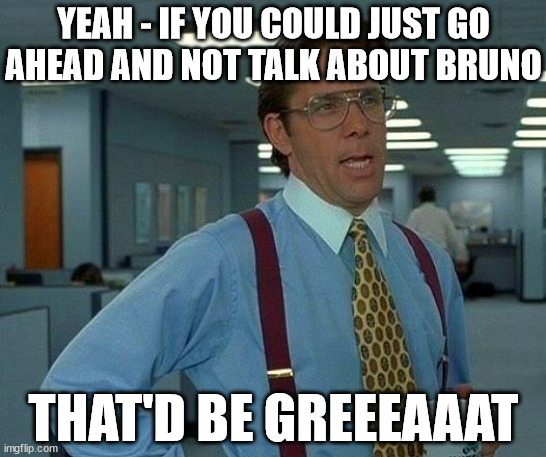 Bruh... | YEAH - IF YOU COULD JUST GO AHEAD AND NOT TALK ABOUT BRUNO; THAT'D BE GREEEAAAT | image tagged in memes,that would be great,bruno,encanto,we don't talk about bruno,pls no talky | made w/ Imgflip meme maker