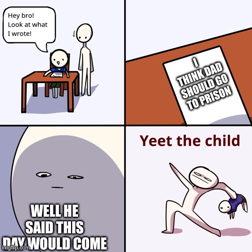 Yeet | I THINK DAD SHOULD GO TO PRISON; WELL HE SAID THIS DAY WOULD COME | image tagged in yeet the child,geek | made w/ Imgflip meme maker