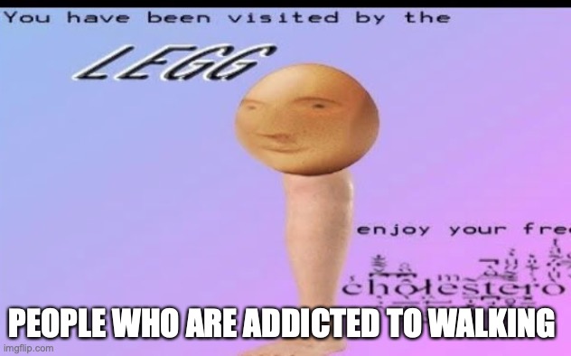 Legg | PEOPLE WHO ARE ADDICTED TO WALKING | image tagged in legg | made w/ Imgflip meme maker