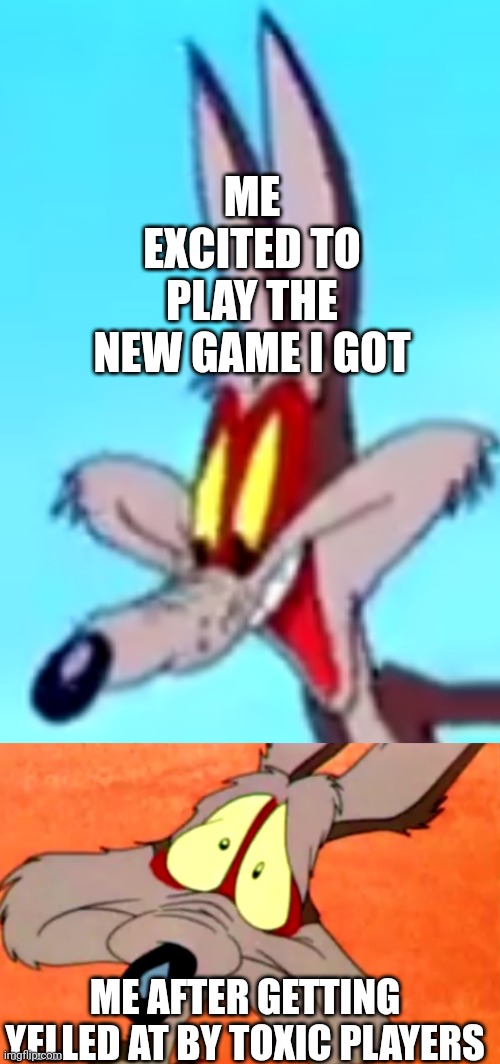We have all been there | ME EXCITED TO PLAY THE NEW GAME I GOT; ME AFTER GETTING YELLED AT BY TOXIC PLAYERS | image tagged in gaming | made w/ Imgflip meme maker