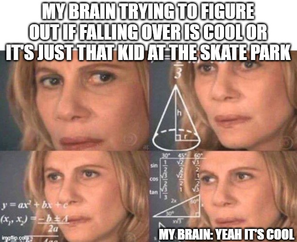 Math lady/Confused lady | MY BRAIN TRYING TO FIGURE OUT IF FALLING OVER IS COOL OR IT'S JUST THAT KID AT THE SKATE PARK; MY BRAIN: YEAH IT'S COOL | image tagged in math lady/confused lady | made w/ Imgflip meme maker