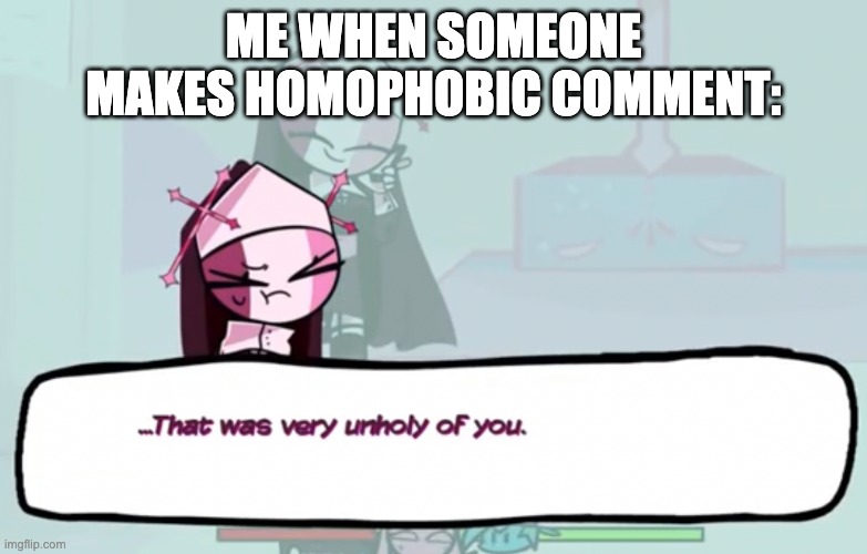 Anyone can relate? | ME WHEN SOMEONE MAKES HOMOPHOBIC COMMENT: | image tagged in that was very unholy of you | made w/ Imgflip meme maker