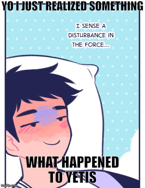 jock senses a disturbance in the force | YO I JUST REALIZED SOMETHING; WHAT HAPPENED TO YETIS | image tagged in jock senses a disturbance in the force | made w/ Imgflip meme maker