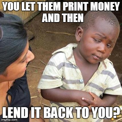 Third World Skeptical Kid | YOU LET THEM PRINTMONEY  AND THEN LEND IT BACK TO YOU? | image tagged in memes,third world skeptical kid | made w/ Imgflip meme maker