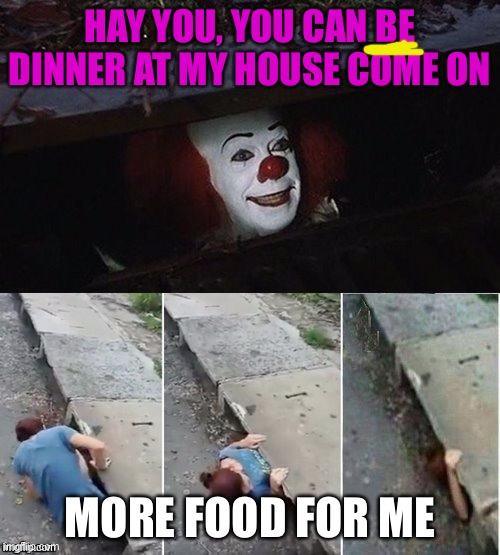 Good food | HAY YOU, YOU CAN BE DINNER AT MY HOUSE COME ON; MORE FOOD FOR ME | image tagged in pennywise | made w/ Imgflip meme maker