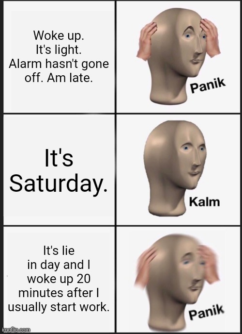 Saturday | Woke up. It's light. Alarm hasn't gone off. Am late. It's Saturday. It's lie in day and I woke up 20 minutes after I usually start work. | image tagged in memes,panik kalm panik | made w/ Imgflip meme maker