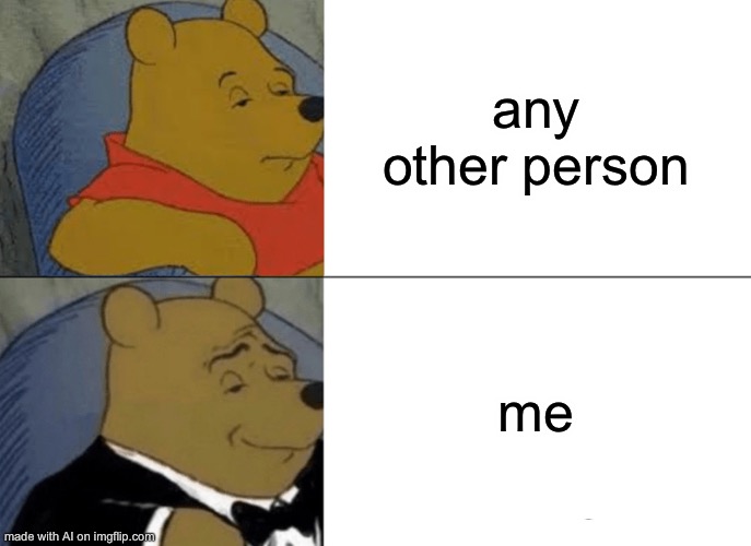 Tuxedo Winnie The Pooh | any other person; me | image tagged in memes,tuxedo winnie the pooh | made w/ Imgflip meme maker