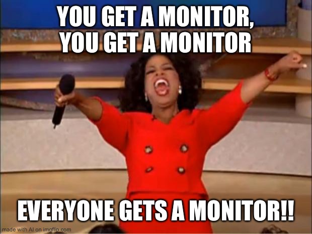 I want a monitor | YOU GET A MONITOR, YOU GET A MONITOR; EVERYONE GETS A MONITOR!! | image tagged in memes,oprah you get a | made w/ Imgflip meme maker