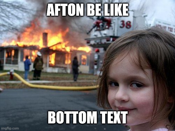 Afton. | AFTON BE LIKE; BOTTOM TEXT | image tagged in memes,disaster girl | made w/ Imgflip meme maker