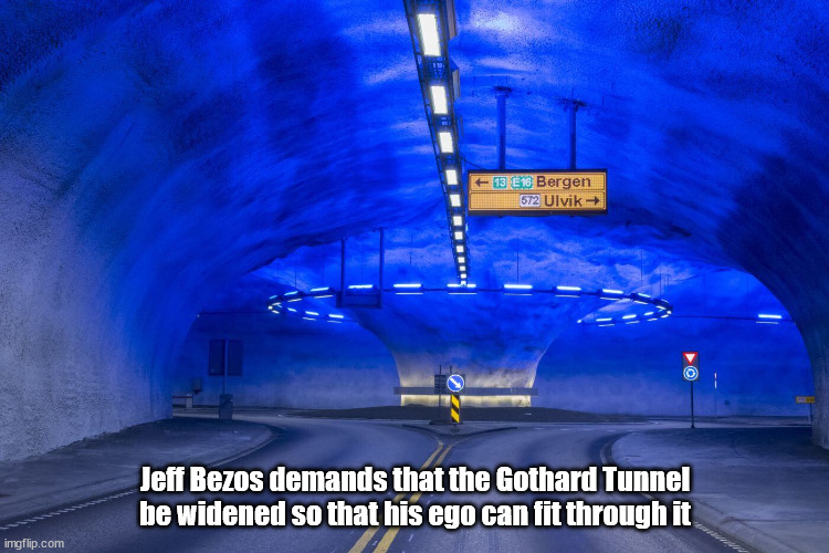 Jeff Bezos demand tunnel be widened to fit his ego | Jeff Bezos demands that the Gothard Tunnel be widened so that his ego can fit through it | image tagged in billionaire,asshole,jeff bezos | made w/ Imgflip meme maker