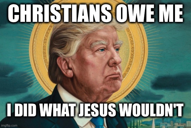 CHRISTIANS OWE ME; I DID WHAT JESUS WOULDN'T | image tagged in memes,christians,hypocrites,trump,unamerican,filth | made w/ Imgflip meme maker