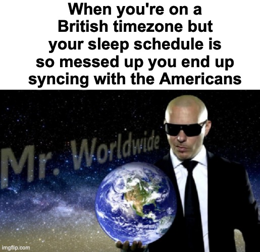 Mr Worldwide! | When you're on a British timezone but your sleep schedule is so messed up you end up syncing with the Americans | image tagged in mr worldwide,memes,unfunny,oh wow are you actually reading these tags,cool | made w/ Imgflip meme maker
