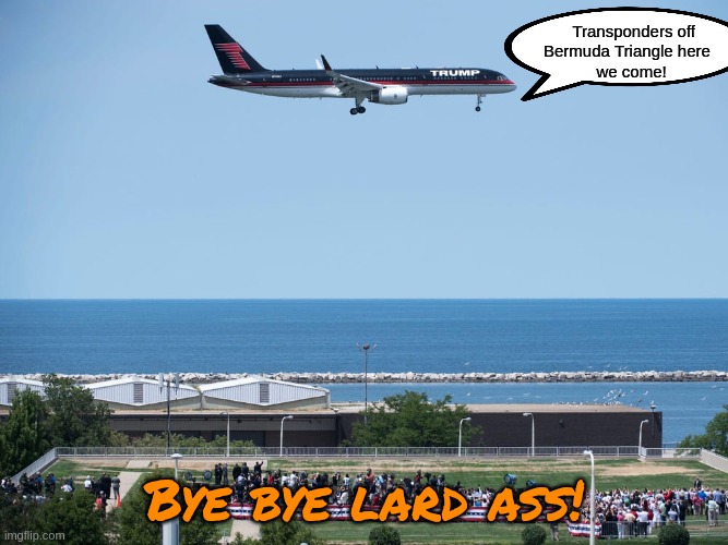 Last flight of Trump Farce Won! | Transponders off 
Bermuda Triangle here 
 we come! Bye bye lard ass! | image tagged in donald trump,airplane,disappeared,criminal | made w/ Imgflip meme maker