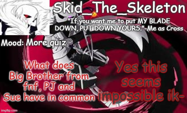 No it's not because of Depression bc Big Brother from FNF doesn't have Depression(I think-) | More quiz; Yes this seems impossible ik-; What does Big Brother from fnf, PJ and Sue have in common | image tagged in skid's cross temp | made w/ Imgflip meme maker