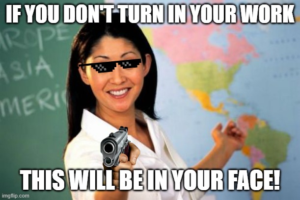 Gun in your face | IF YOU DON'T TURN IN YOUR WORK; THIS WILL BE IN YOUR FACE! | image tagged in memes,unhelpful high school teacher | made w/ Imgflip meme maker