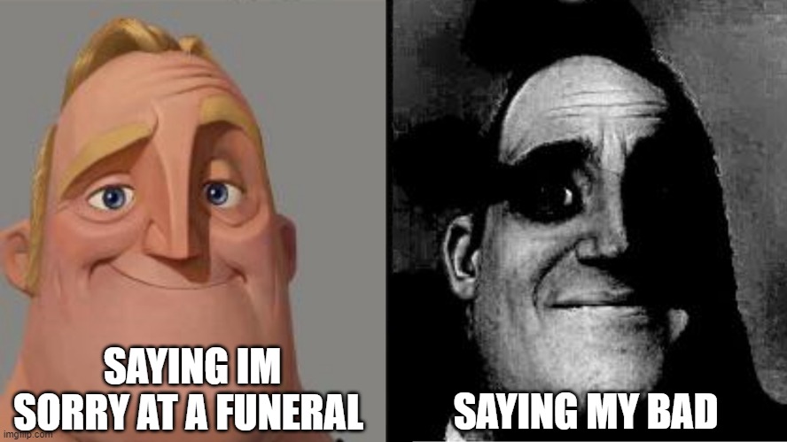 Traumatized Mr. Incredible | SAYING IM SORRY AT A FUNERAL; SAYING MY BAD | image tagged in traumatized mr incredible | made w/ Imgflip meme maker