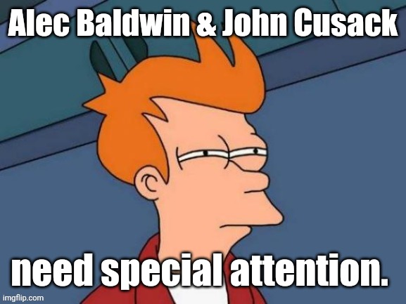 Fry is not sure... | Alec Baldwin & John Cusack need special attention. | image tagged in fry is not sure | made w/ Imgflip meme maker