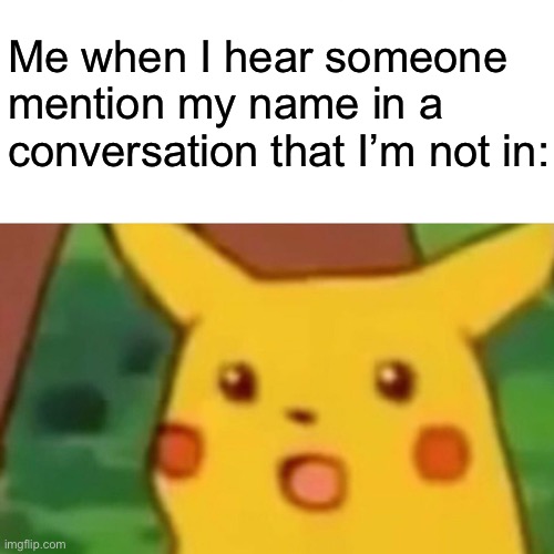 Why u tak about me | Me when I hear someone mention my name in a conversation that I’m not in: | image tagged in memes,surprised pikachu | made w/ Imgflip meme maker