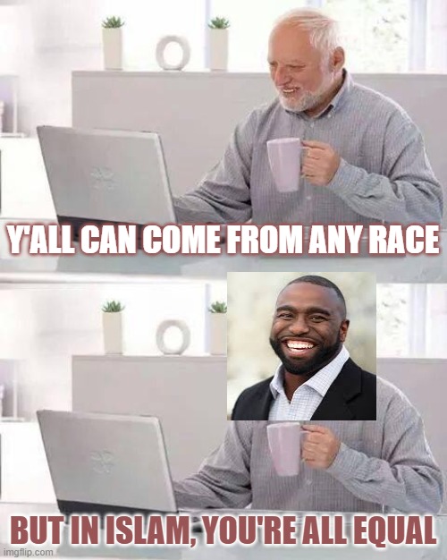Hide the Pain Harold | Y'ALL CAN COME FROM ANY RACE; BUT IN ISLAM, YOU'RE ALL EQUAL | image tagged in memes,hide the pain harold | made w/ Imgflip meme maker