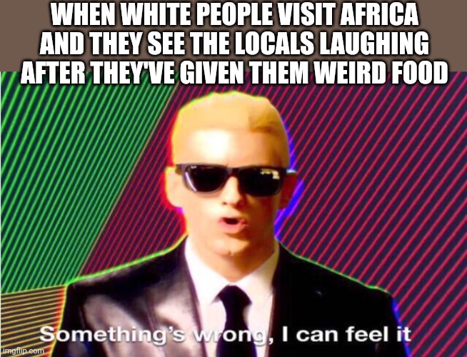 Something’s wrong | WHEN WHITE PEOPLE VISIT AFRICA AND THEY SEE THE LOCALS LAUGHING AFTER THEY'VE GIVEN THEM WEIRD FOOD | image tagged in something s wrong | made w/ Imgflip meme maker