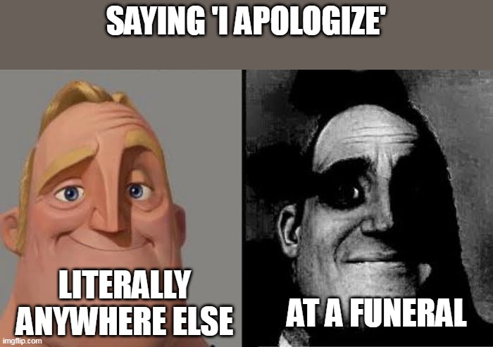 Tramautized Mr Incredible | SAYING 'I APOLOGIZE'; LITERALLY ANYWHERE ELSE; AT A FUNERAL | image tagged in tramautized mr incredible | made w/ Imgflip meme maker