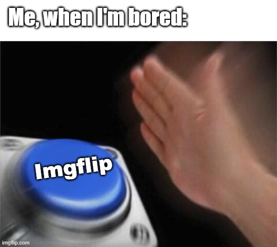 Anyone else? | Me, when I'm bored:; Imgflip | image tagged in memes,blank nut button | made w/ Imgflip meme maker