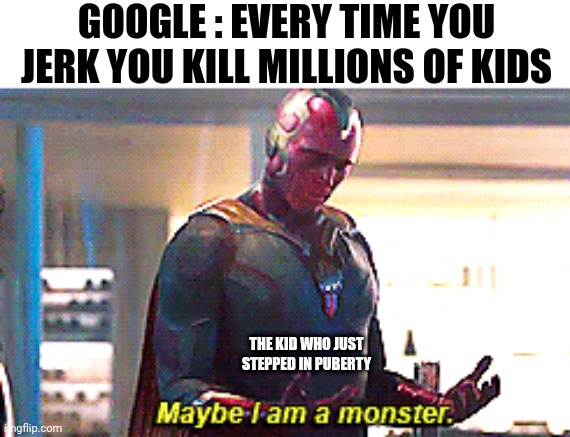 14 | GOOGLE : EVERY TIME YOU JERK YOU KILL MILLIONS OF KIDS; THE KID WHO JUST STEPPED IN PUBERTY | image tagged in maybe i am a monster | made w/ Imgflip meme maker