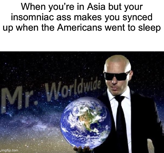 mr world wide | When you’re in Asia but your insomniac ass makes you synced up when the Americans went to sleep | image tagged in mr world wide | made w/ Imgflip meme maker