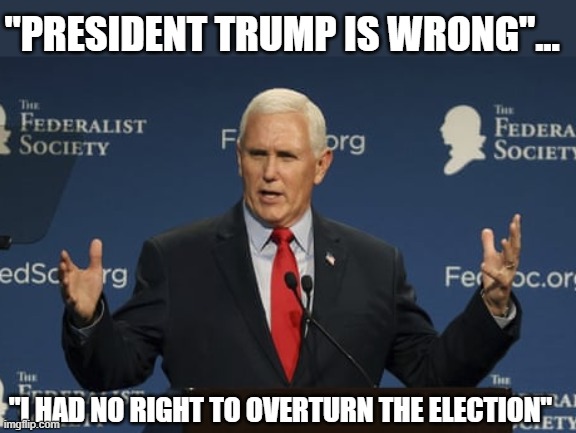 Pence exposes Trump election lie knowing criminal indictment's imminent | "PRESIDENT TRUMP IS WRONG"... "I HAD NO RIGHT TO OVERTURN THE ELECTION" | image tagged in trump,election 2020,the big lie,gop conspiracy,insurrection,gop corruption | made w/ Imgflip meme maker