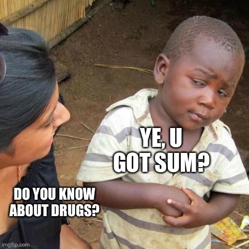 Third World Skeptical Kid Meme | YE, U GOT SUM? DO YOU KNOW ABOUT DRUGS? | image tagged in memes,third world skeptical kid | made w/ Imgflip meme maker