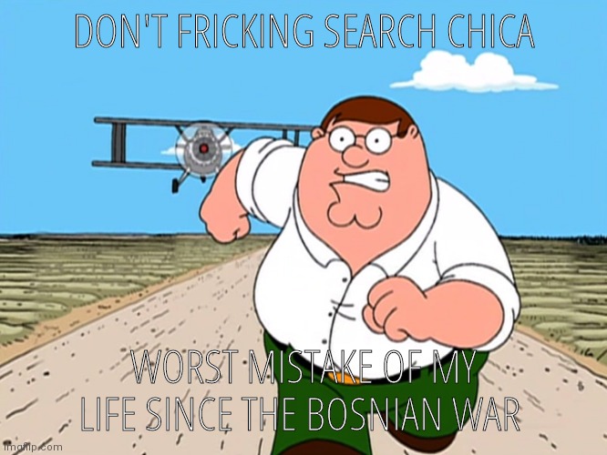 Peter Griffin running away | DON'T FRICKING SEARCH CHICA; WORST MISTAKE OF MY LIFE SINCE THE BOSNIAN WAR | image tagged in peter griffin running away | made w/ Imgflip meme maker