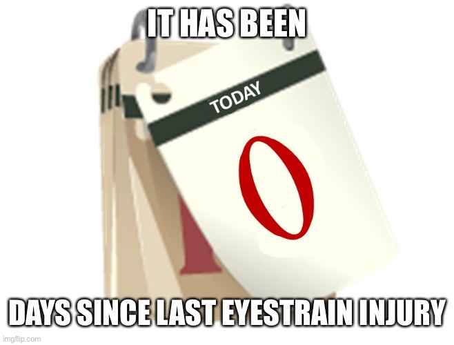 Zero Days | IT HAS BEEN; DAYS SINCE LAST EYESTRAIN INJURY | image tagged in zero days | made w/ Imgflip meme maker