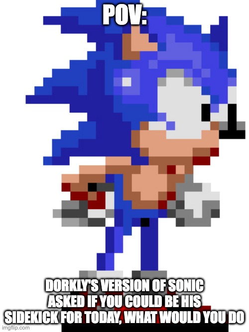 Dorkly Sonic | POV:; DORKLY'S VERSION OF SONIC ASKED IF YOU COULD BE HIS SIDEKICK FOR TODAY, WHAT WOULD YOU DO | image tagged in dorkly sonic | made w/ Imgflip meme maker