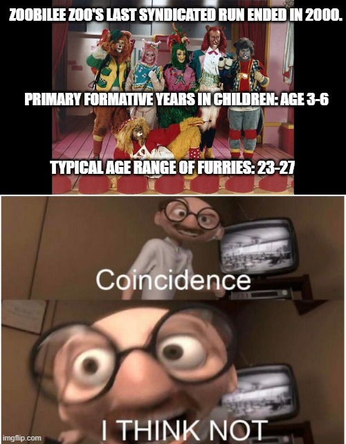 Hmmmm.... | ZOOBILEE ZOO'S LAST SYNDICATED RUN ENDED IN 2000. PRIMARY FORMATIVE YEARS IN CHILDREN: AGE 3-6; TYPICAL AGE RANGE OF FURRIES: 23-27 | image tagged in zoobilee zoo,coincidence i think not,furry,furries | made w/ Imgflip meme maker